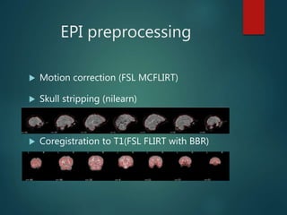 EPI preprocessing
 Motion correction (FSL MCFLIRT)
 Skull stripping (nilearn)
 Coregistration to T1(FSL FLIRT with BBR)
 