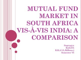 MUTUAL FUND
MARKET IN
SOUTH AFRICA
VIS-À-VIS INDIA: A
COMPARISON
Supragya
Roll:875
B.B.A LL.B(Hons.)
Semester VI
 