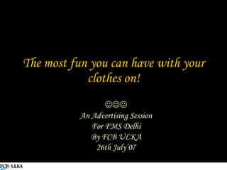 The most fun you can have with your clothes on!  An Advertising Session For FMS Delhi By FCB ULKA 26th July’07 