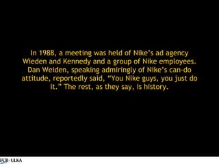In 1988, a meeting was held of Nike’s ad agency Wieden and Kennedy and a group of Nike employees. Dan Weiden, speaking adm...