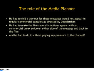 The role of the Media Planner <ul><li>He had to find a way out for these messages would not appear in regular commercial c...