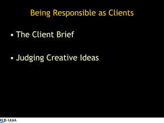 Being Responsible as Clients <ul><li>The Client Brief </li></ul><ul><li>Judging Creative Ideas </li></ul>