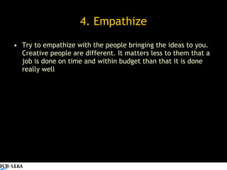4. Empathize <ul><li>Try to empathize with the people bringing the ideas to you. Creative people are different. It matters...
