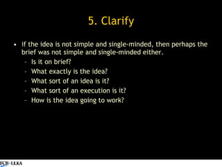 5. Clarify <ul><li>if the idea is not simple and single-minded, then perhaps the brief was not simple and single-minded ei...