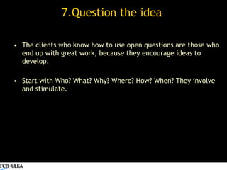 7.Question the idea  <ul><li>The clients who know how to use open questions are those who end up with great work, because ...