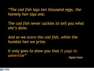 “ The cod fish lays ten thousand eggs, the homely hen lays one. The cod fish never cackles to tell you what she’s done.   ...
