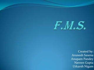 F.M.S. Created by:         AruneshSaxena AnupamPandey Naveen Gupta Utkarsh Nigam 