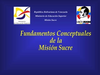 República Bolivariana de Venezuela Ministerio de Educación Superior Misión Sucre   Fundamentos Conceptuales  de la  Misión Sucre 