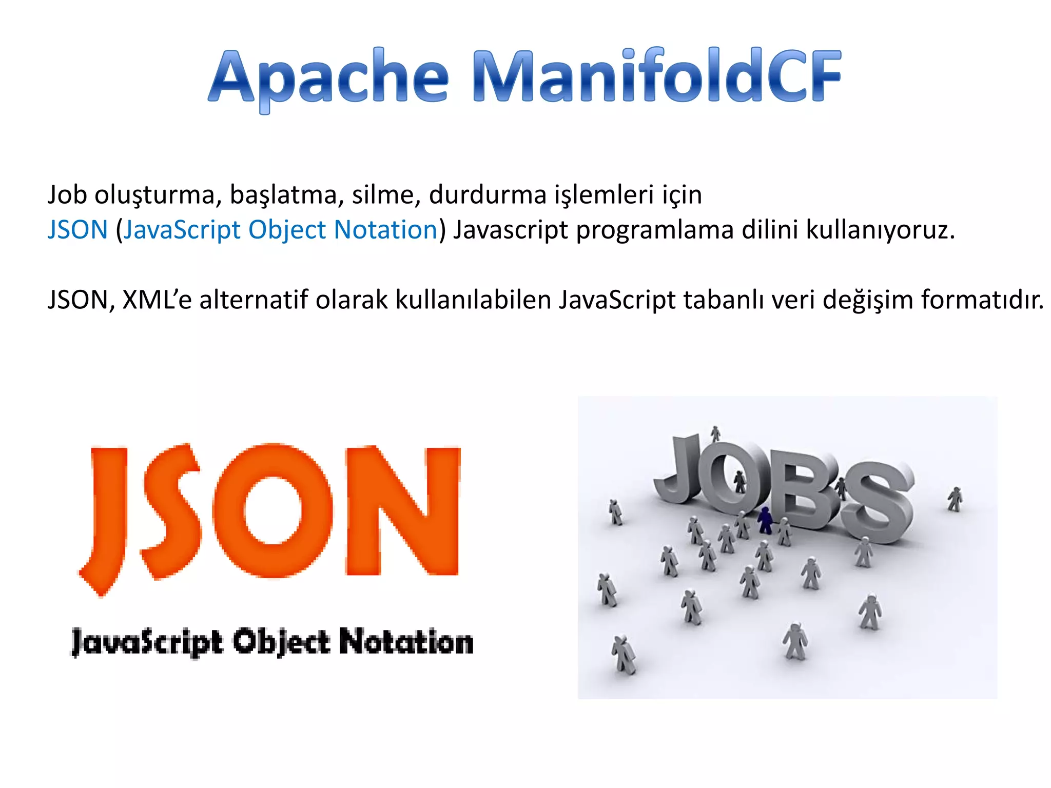Job oluşturma, başlatma, silme, durdurma işlemleri için
JSON (JavaScript Object Notation) Javascript programlama dilini kullanıyoruz.
JSON, XML’e alternatif olarak kullanılabilen JavaScript tabanlı veri değişim formatıdır.

 