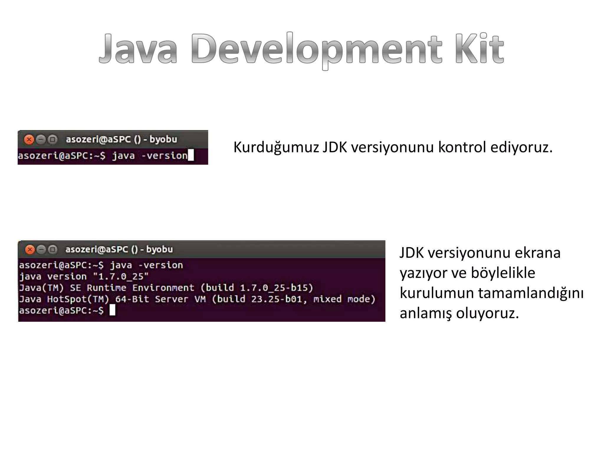 Kurduğumuz JDK versiyonunu kontrol ediyoruz.

JDK versiyonunu ekrana
yazıyor ve böylelikle
kurulumun tamamlandığını
anlamış oluyoruz.

 