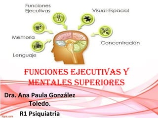 Funciones ejecutivas y
mentales superiores
Dra. Ana Paula González
Toledo.
R1 Psiquiatria

 