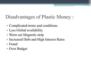 Disadvantages of Plastic Money :
• Complicated terms and conditions
• Less Global availability
• Worn out Magnetic strip
• Increased Debt and High Interest Rates
• Fraud
• Over Budget
 