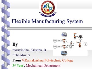 Flexible Manufacturing System
By
•Aravindha Krishna .B
•Chandru .S
From V.Ramakrishna Polytechnic College
3rd
Year , Mechanical Department
 