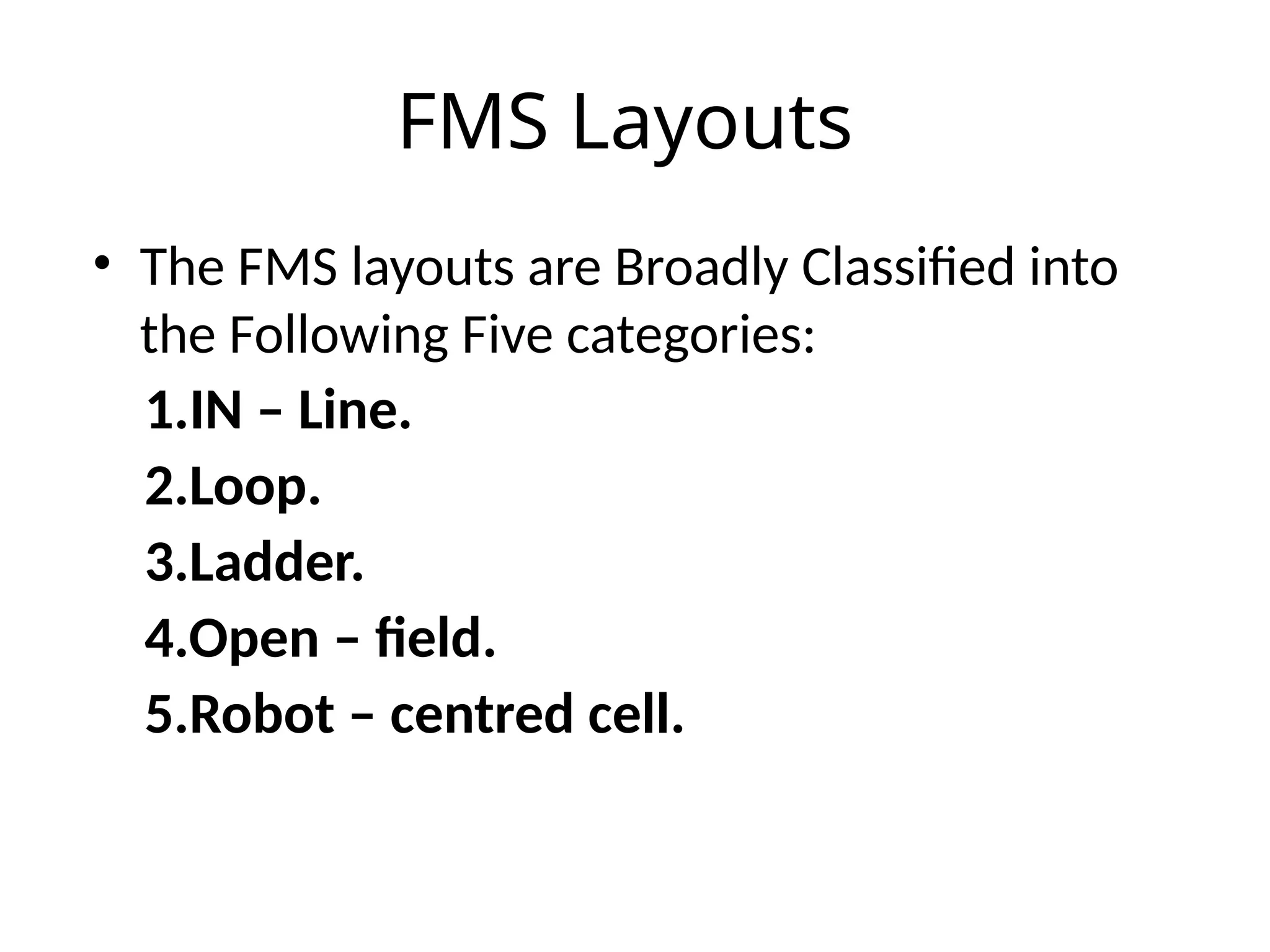 FMS Layouts
• The FMS layouts are Broadly Classified into
the Following Five categories:
1.IN – Line.
2.Loop.
3.Ladder.
4.Open – field.
5.Robot – centred cell.
 