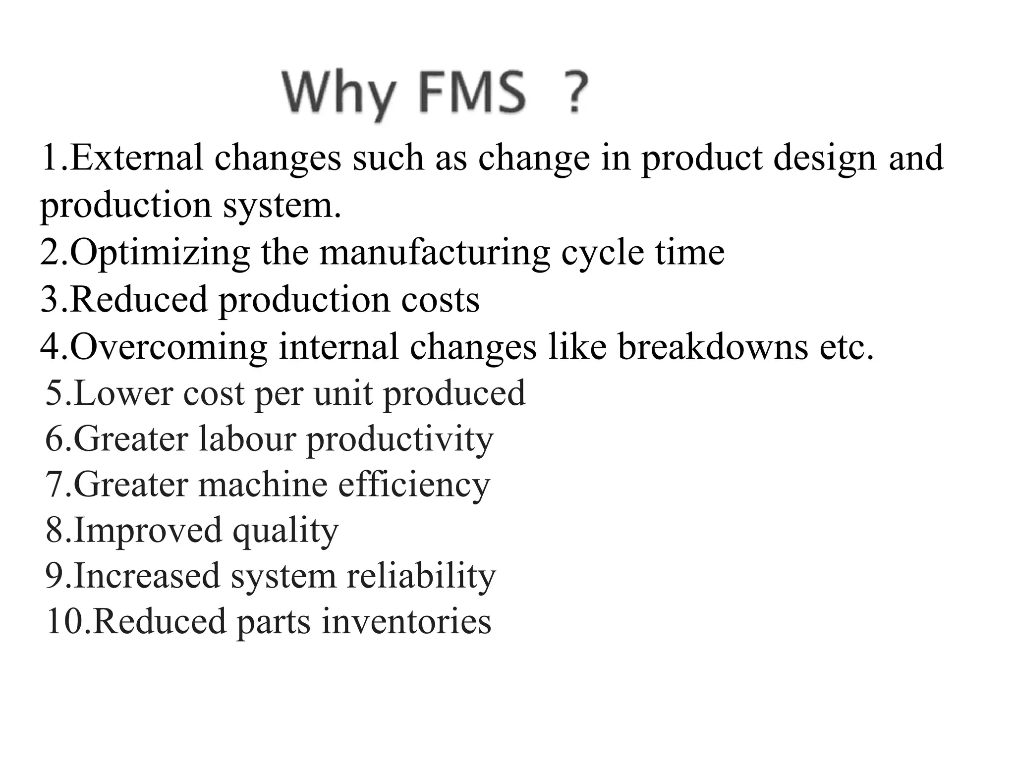 1.External changes such as change in product design and
production system.
2.Optimizing the manufacturing cycle time
3.Reduced production costs
4.Overcoming internal changes like breakdowns etc.
5.Lower cost per unit produced
6.Greater labour productivity
7.Greater machine efficiency
8.Improved quality
9.Increased system reliability
10.Reduced parts inventories
 