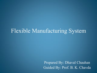 Flexible Manufacturing System
Prepared By: Dhaval Chauhan
Guided By: Prof. B. K. Chavda
 