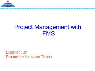 Project Management with
              FMS


Duration: 3h
Presenter: Le Ngoc Thach
 