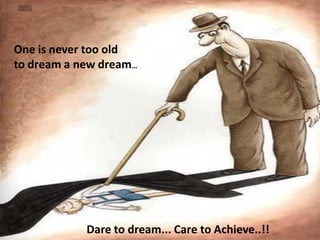 One is never too old
to dream a new dream…




            Dare to dream... Care to Achieve..!!
 