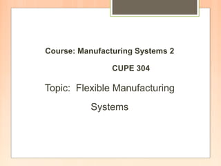 Course: Manufacturing Systems 2
CUPE 304
Topic: Flexible Manufacturing
Systems
 