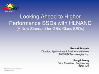 Looking Ahead to Higher
      Performance SSDs with HLNAND
                 (A New Standard for GB/s-Class SSDs)




                                                         Roland Schuetz
                              Director, Applications & Business Initiatives
                                               MOSAID Technologies Inc.

                                                           Soogil Jeong
                                              Vice President, Engineering
                                                                INDILINX
Flash Memory Summit 2010
Santa Clara, CA
 