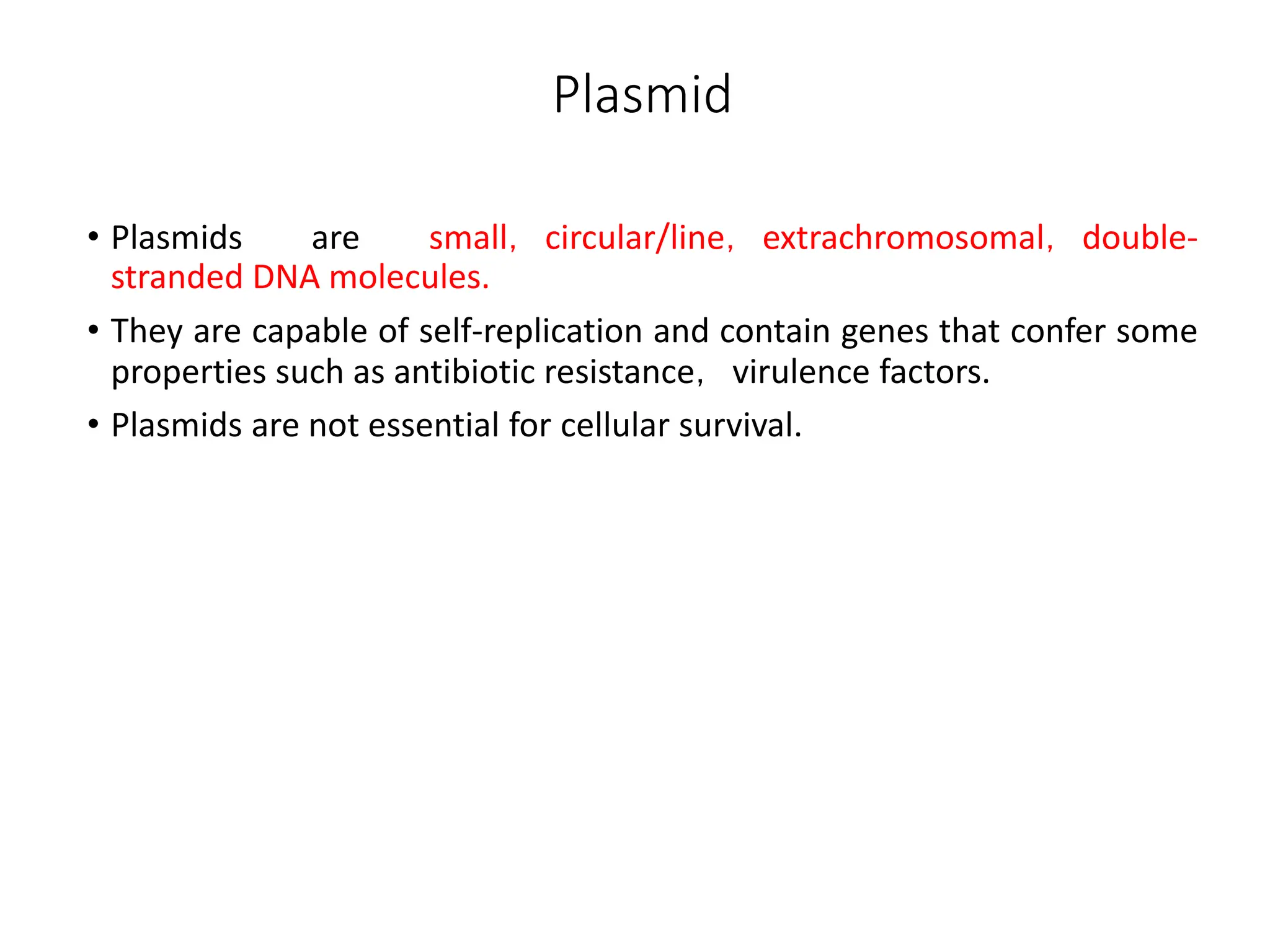 Plasmid
• Plasmids are small，circular/line，extrachromosomal，double-
stranded DNA molecules.
• They are capable of self-replication and contain genes that confer some
properties such as antibiotic resistance，virulence factors.
• Plasmids are not essential for cellular survival.
 