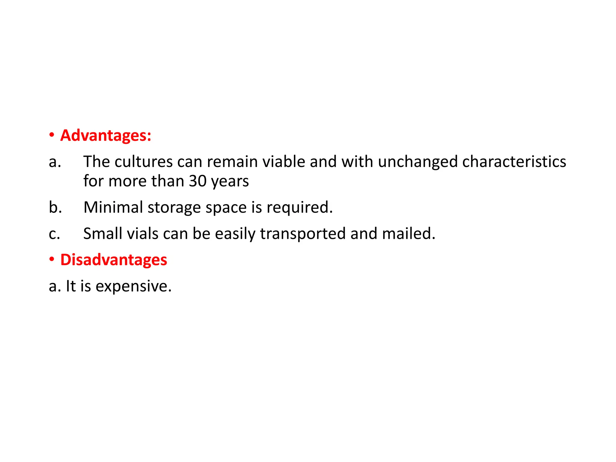 • Advantages:
a. The cultures can remain viable and with unchanged characteristics
for more than 30 years
b. Minimal storage space is required.
c. Small vials can be easily transported and mailed.
• Disadvantages
a. It is expensive.
 