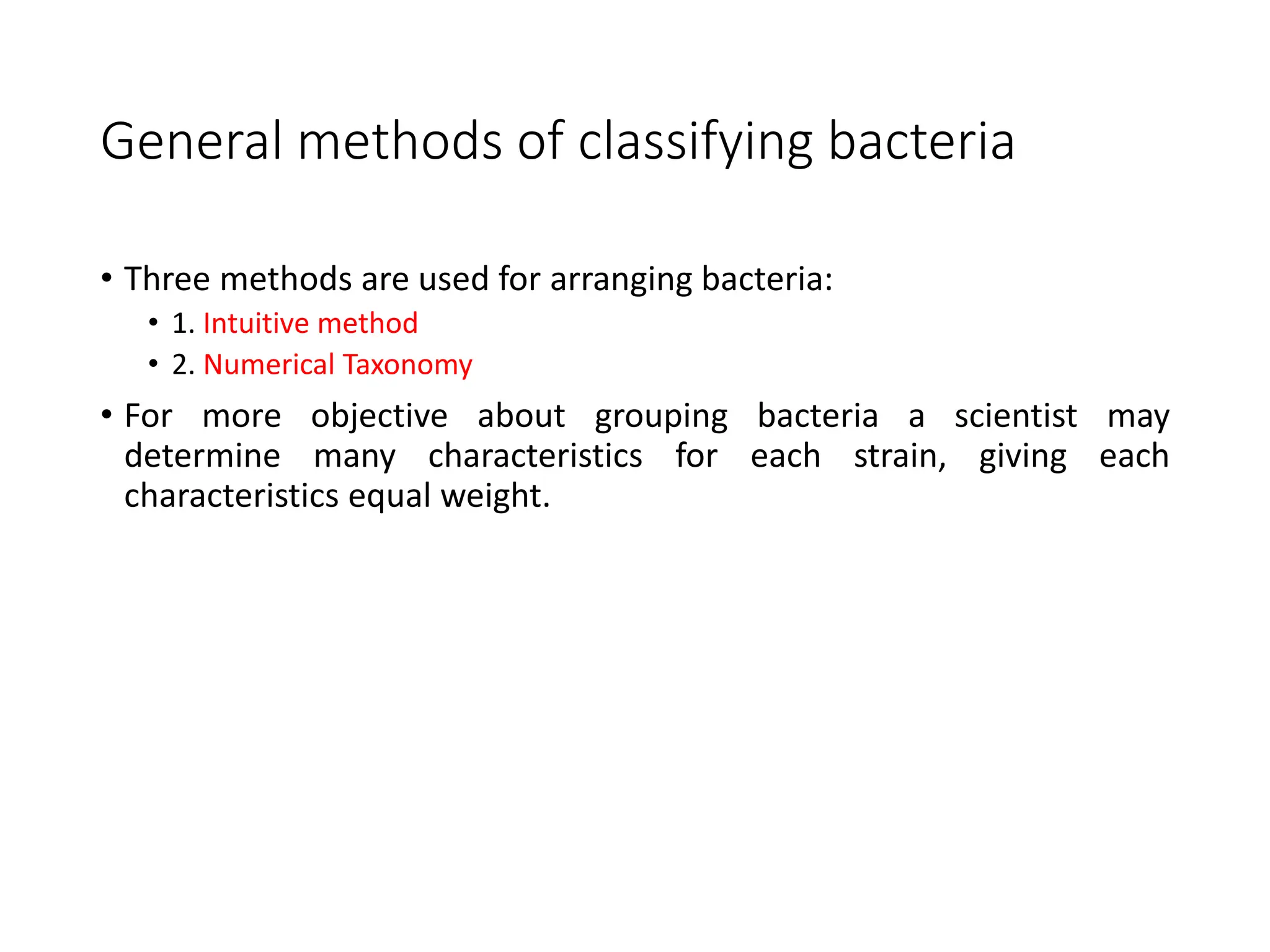 General methods of classifying bacteria
• Three methods are used for arranging bacteria:
• 1. Intuitive method
• 2. Numerical Taxonomy
• For more objective about grouping bacteria a scientist may
determine many characteristics for each strain, giving each
characteristics equal weight.
 