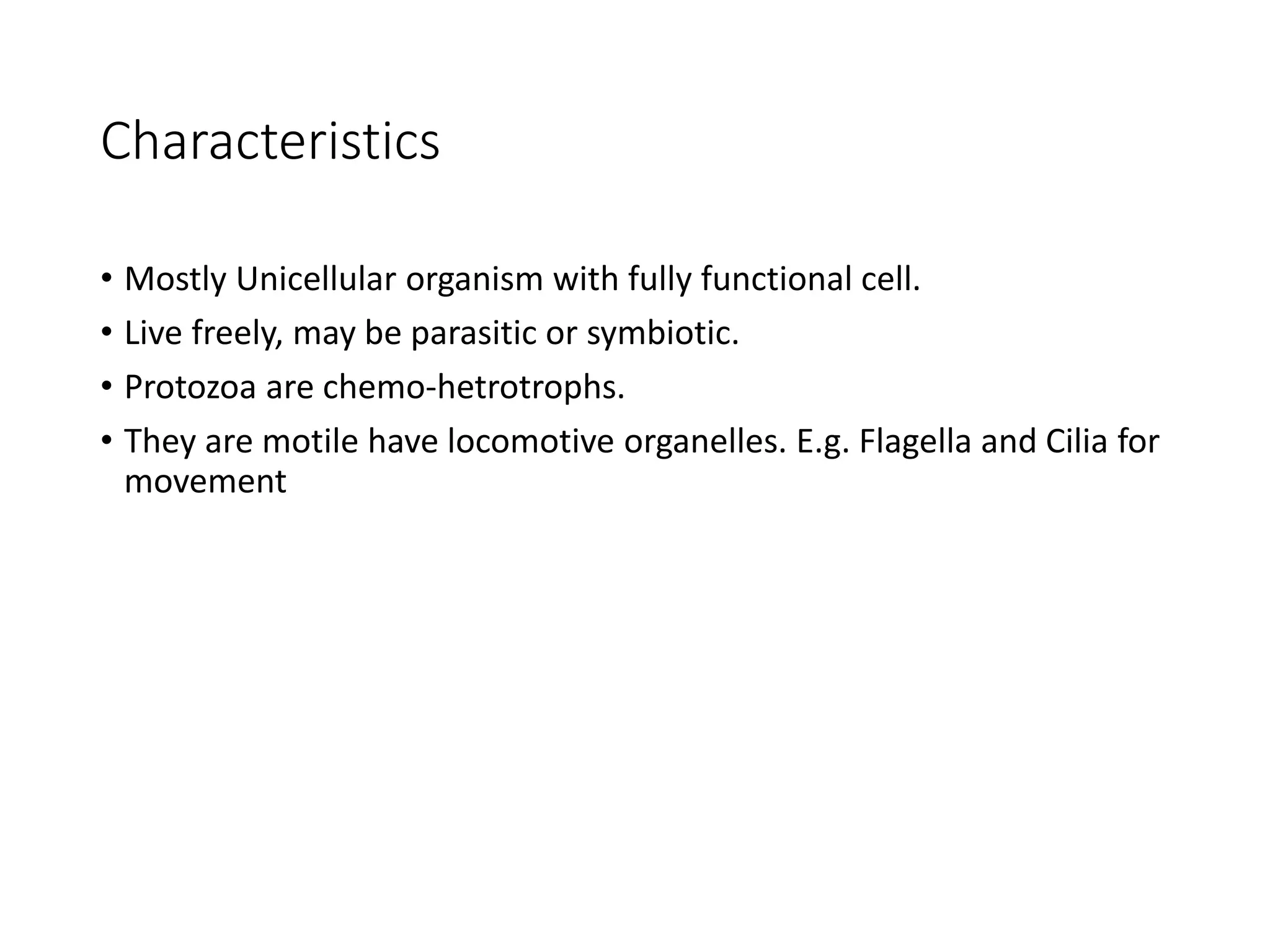 Characteristics
• Mostly Unicellular organism with fully functional cell.
• Live freely, may be parasitic or symbiotic.
• Protozoa are chemo-hetrotrophs.
• They are motile have locomotive organelles. E.g. Flagella and Cilia for
movement
 