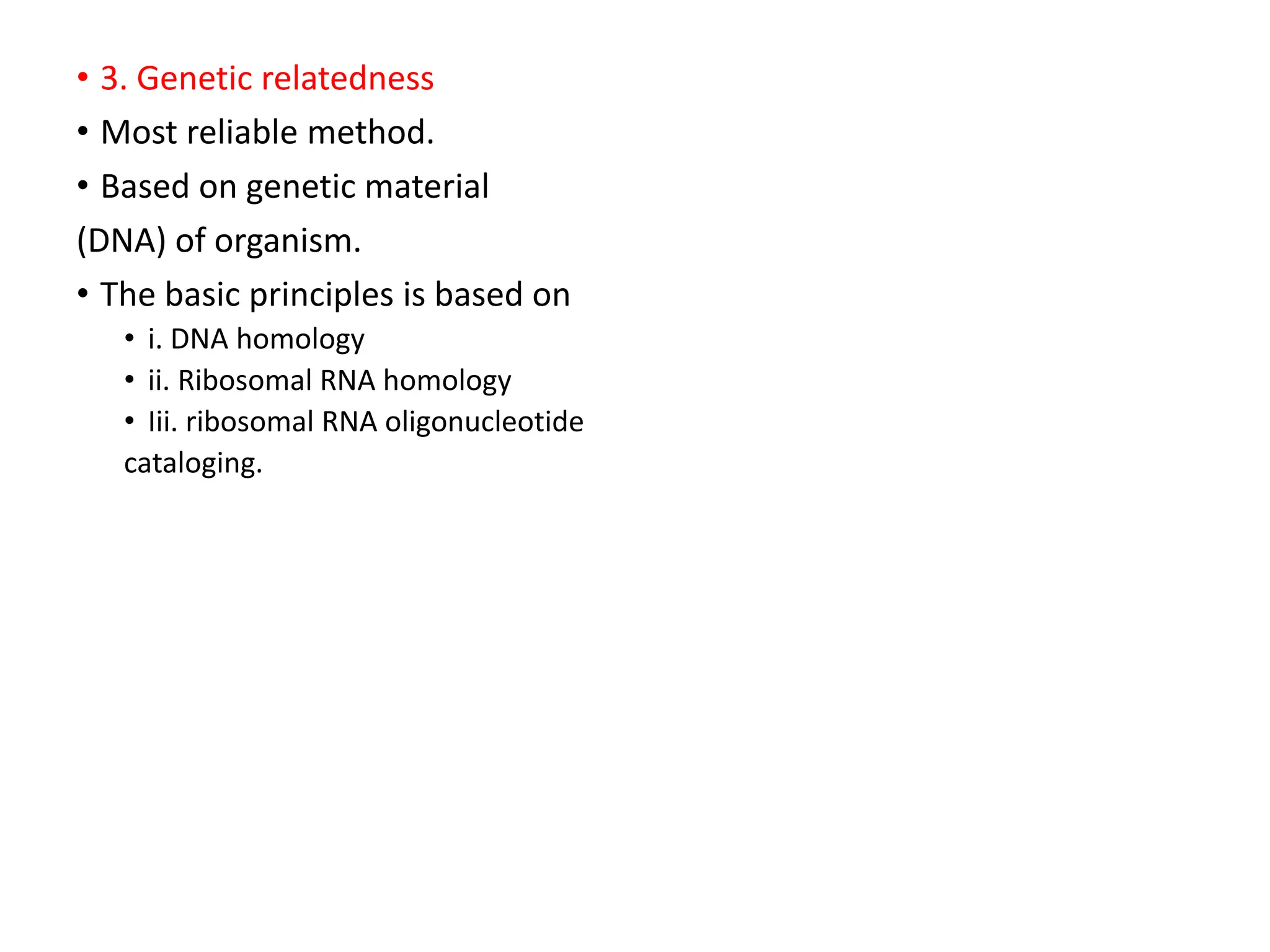 • 3. Genetic relatedness
• Most reliable method.
• Based on genetic material
(DNA) of organism.
• The basic principles is based on
• i. DNA homology
• ii. Ribosomal RNA homology
• Iii. ribosomal RNA oligonucleotide
cataloging.
 