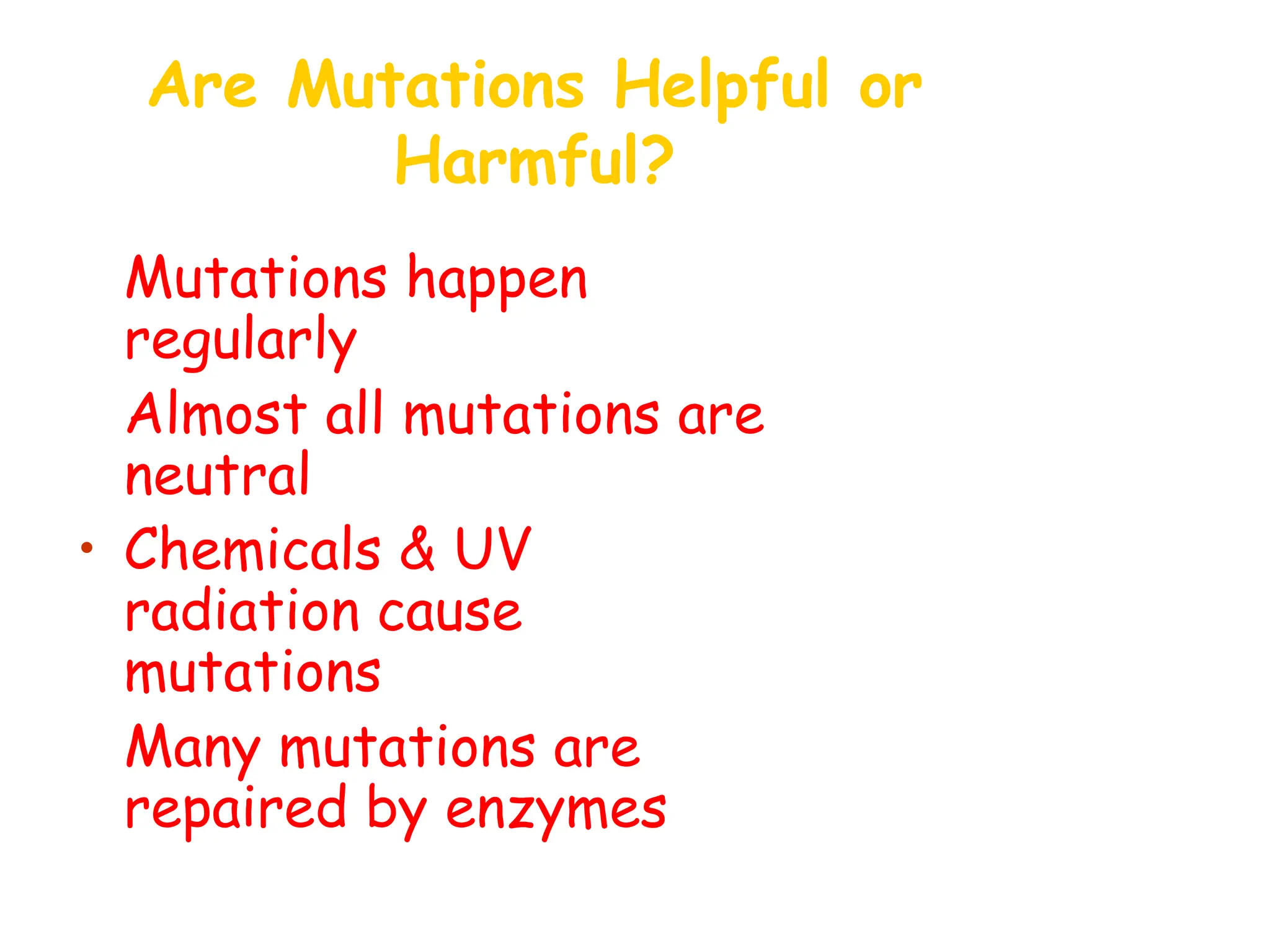 Are Mutations Helpful or
Harmful?
• Mutations happen
regularly
• Almost all mutations are
neutral
• Chemicals & UV
radiation cause
mutations
• Many mutations are
repaired by enzymes
 