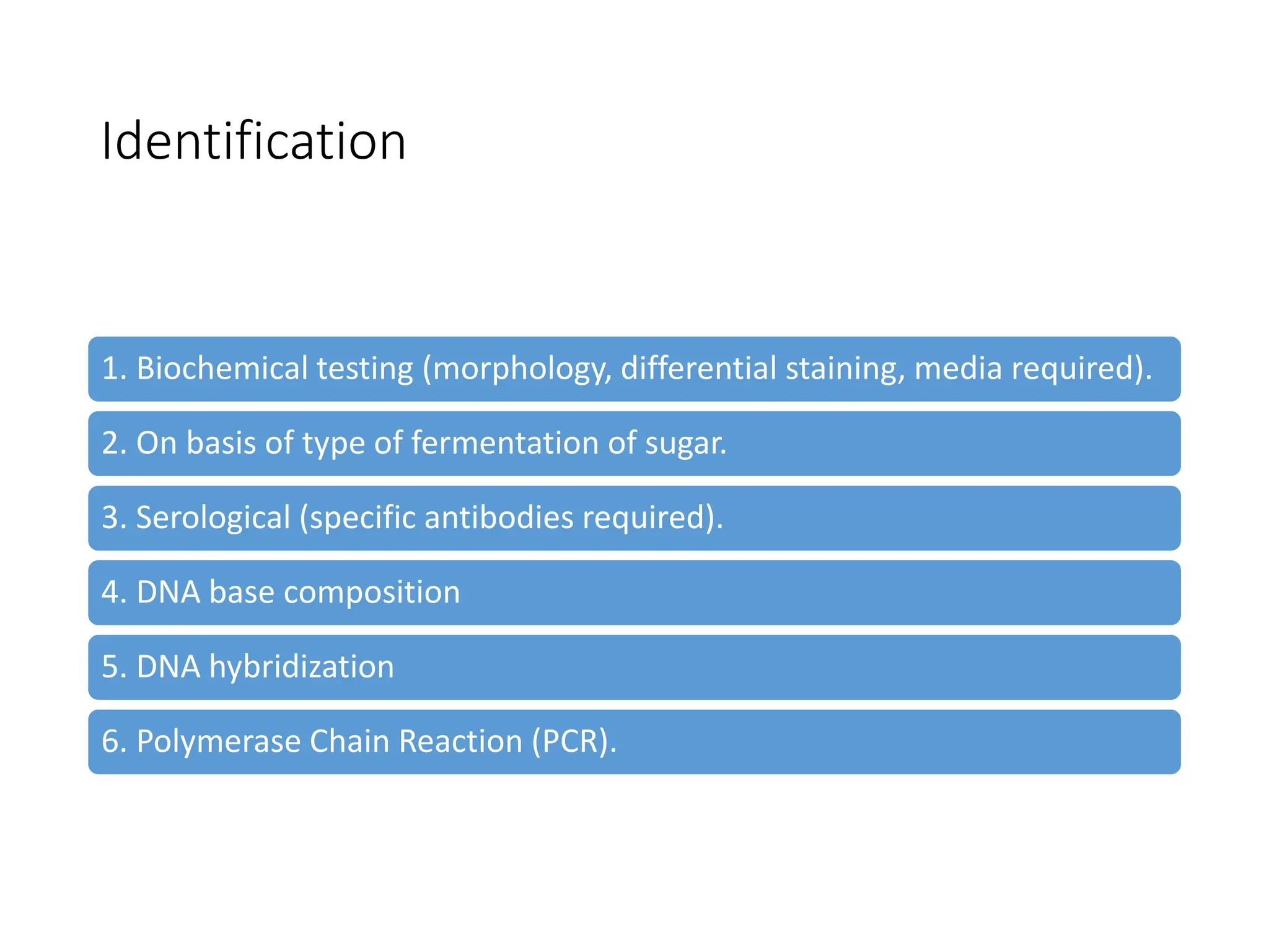 Identification
1. Biochemical testing (morphology, differential staining, media required).
2. On basis of type of fermentation of sugar.
3. Serological (specific antibodies required).
4. DNA base composition
5. DNA hybridization
6. Polymerase Chain Reaction (PCR).
 