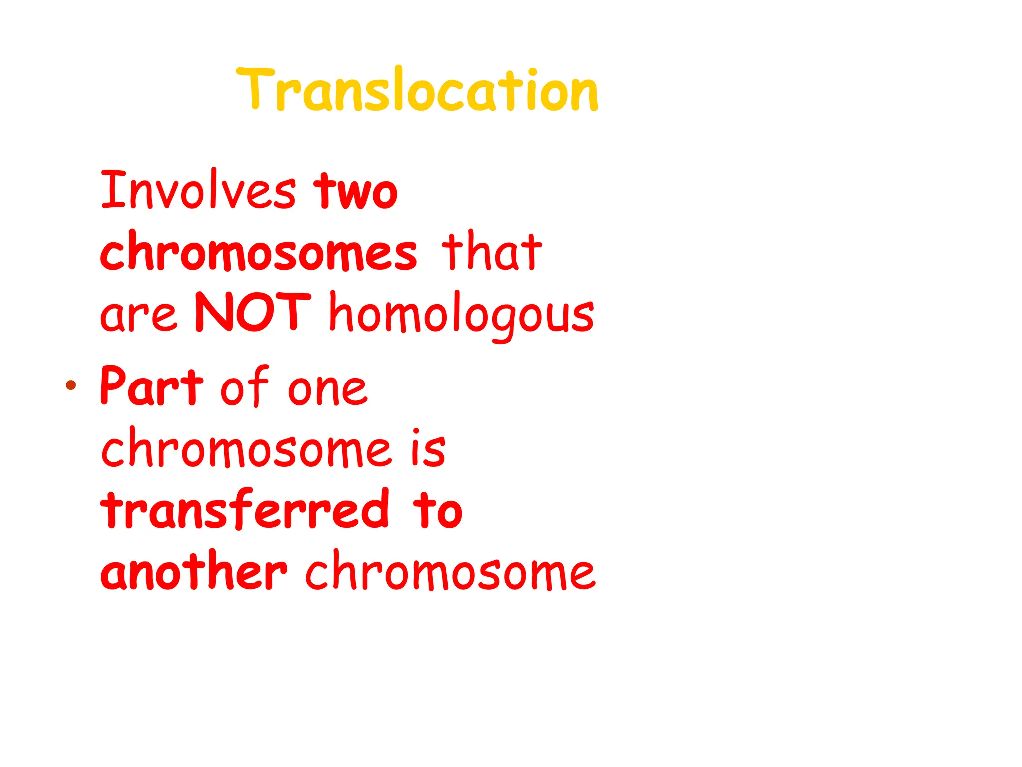 Translocation
• Involves two
chromosomes that
are NOT homologous
• Part of one
chromosome is
transferred to
another chromosome
 