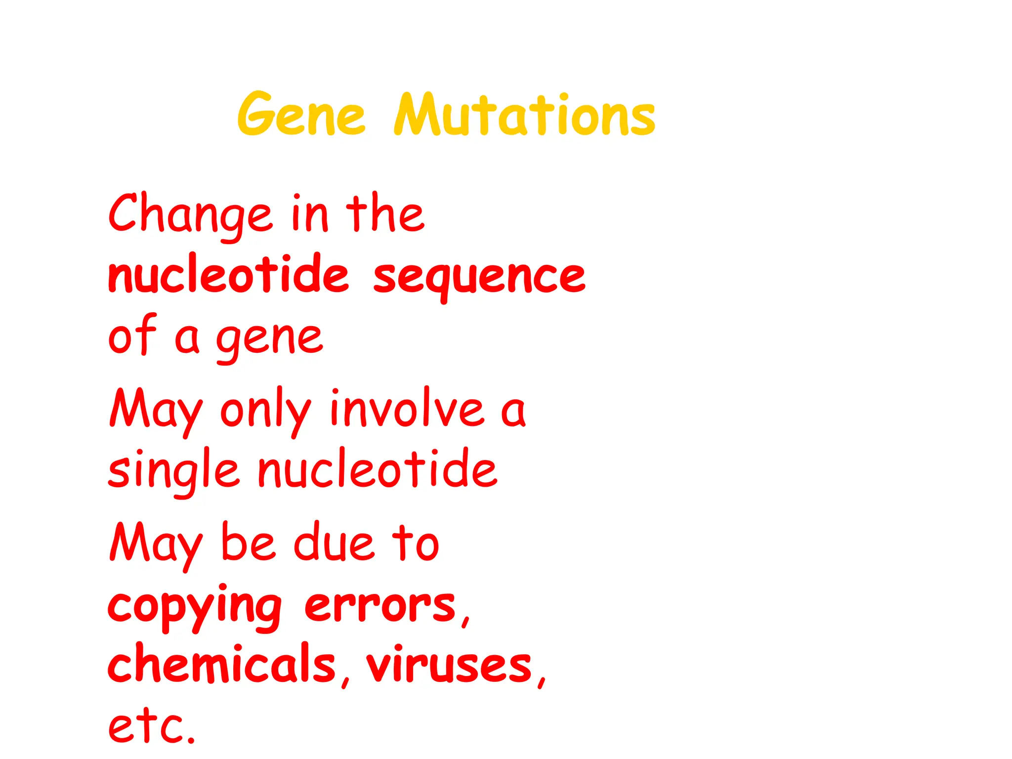 Gene Mutations
• Change in the
nucleotide sequence
of a gene
• May only involve a
single nucleotide
• May be due to
copying errors,
chemicals, viruses,
etc.
 