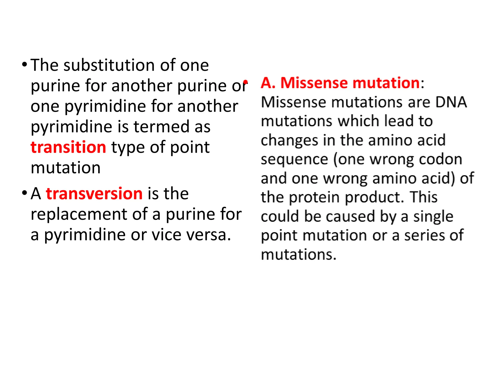 •The substitution of one
purine for another purine or
one pyrimidine for another
pyrimidine is termed as
transition type of point
mutation
•A transversion is the
replacement of a purine for
a pyrimidine or vice versa.
 
