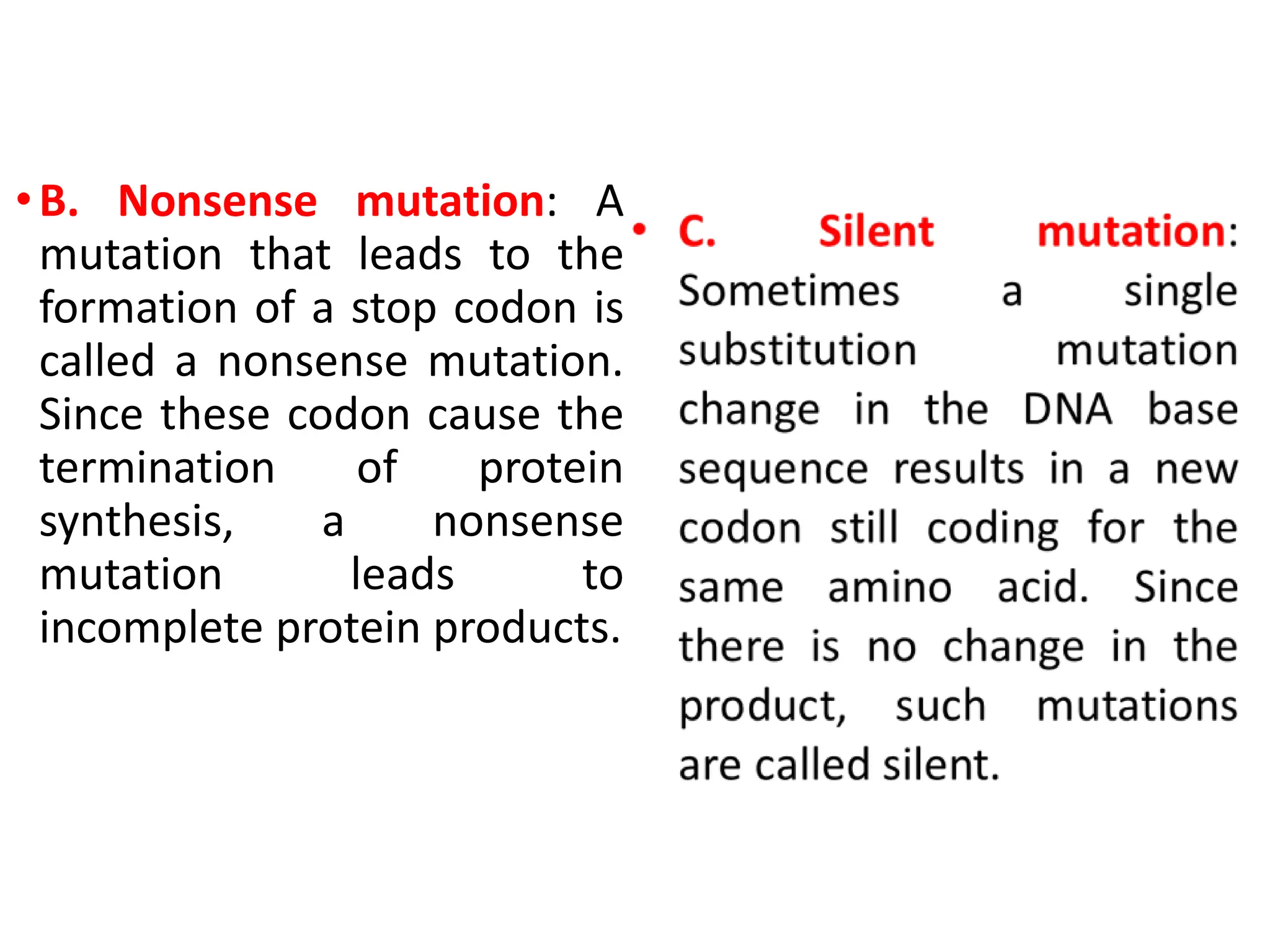 •B. Nonsense mutation: A
mutation that leads to the
formation of a stop codon is
called a nonsense mutation.
Since these codon cause the
termination of protein
synthesis, a nonsense
mutation leads to
incomplete protein products.
 