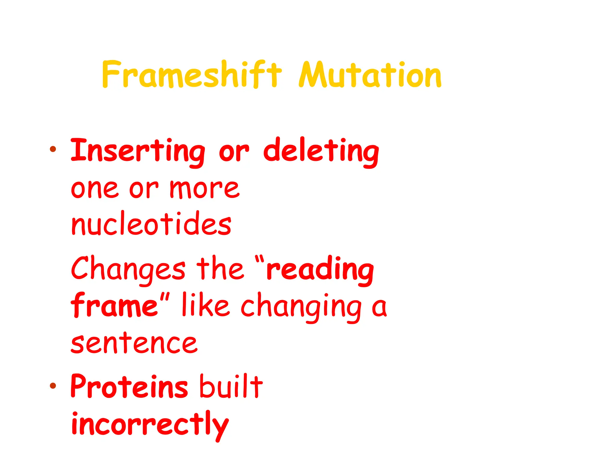 Frameshift Mutation
• Inserting or deleting
one or more
nucleotides
• Changes the “reading
frame” like changing a
sentence
• Proteins built
incorrectly
 
