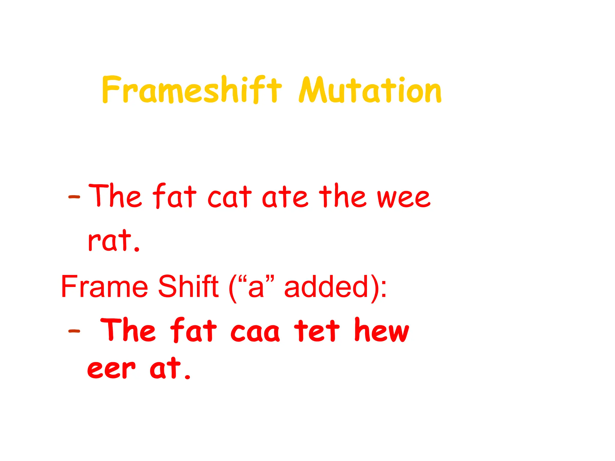 Frameshift Mutation
• Original:
– The fat cat ate the wee
rat.
• Frame Shift (“a” added):
– The fat caa tet hew
eer at.
 