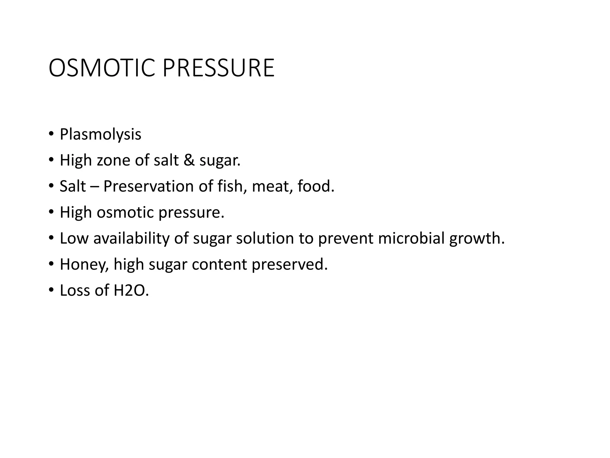 OSMOTIC PRESSURE
• Plasmolysis
• High zone of salt & sugar.
• Salt – Preservation of fish, meat, food.
• High osmotic pressure.
• Low availability of sugar solution to prevent microbial growth.
• Honey, high sugar content preserved.
• Loss of H2O.
 
