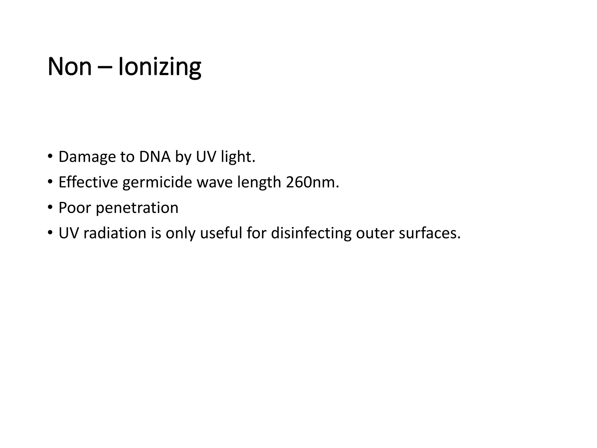 Non – Ionizing
• Damage to DNA by UV light.
• Effective germicide wave length 260nm.
• Poor penetration
• UV radiation is only useful for disinfecting outer surfaces.
 