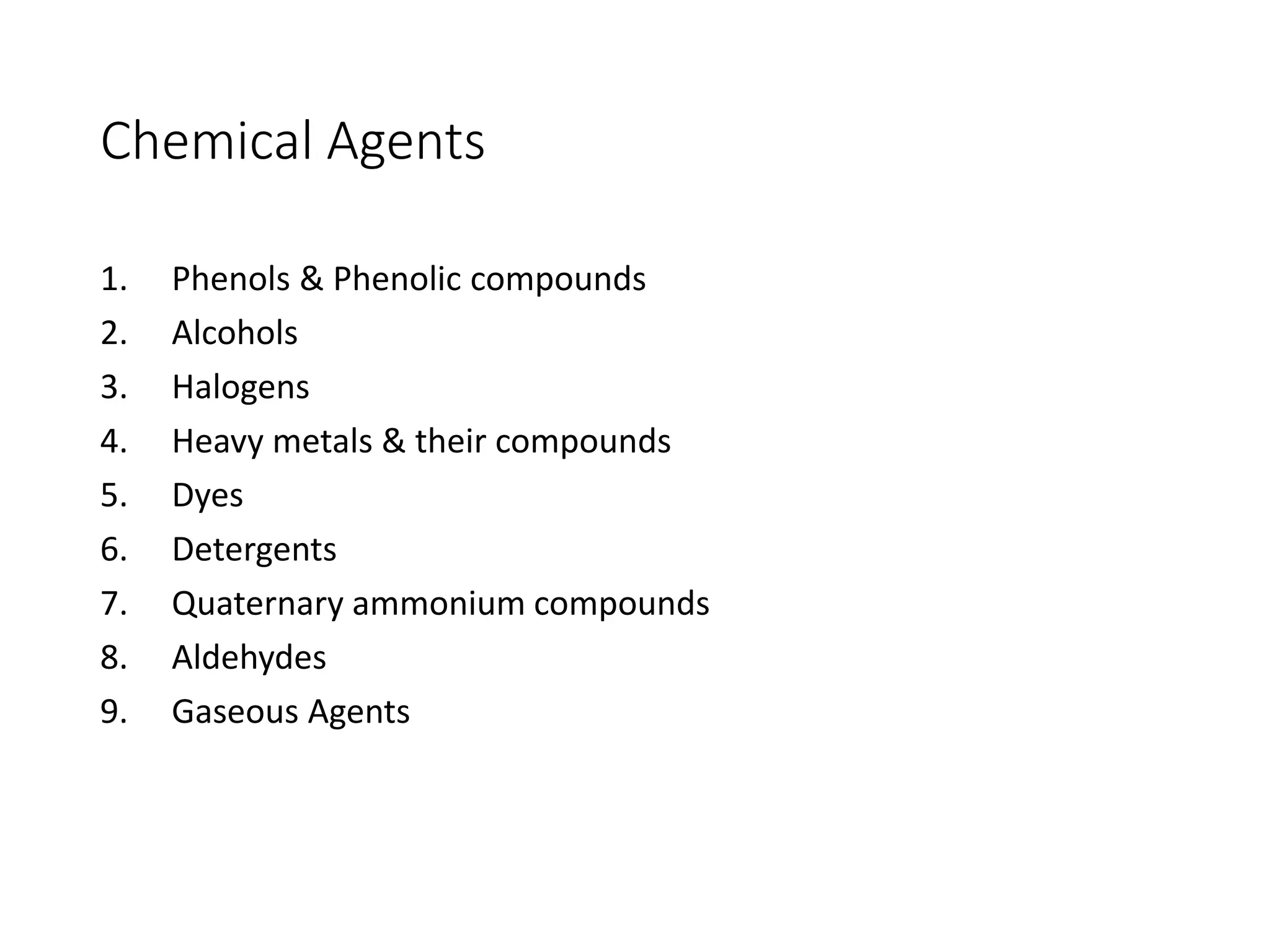 Chemical Agents
1. Phenols & Phenolic compounds
2. Alcohols
3. Halogens
4. Heavy metals & their compounds
5. Dyes
6. Detergents
7. Quaternary ammonium compounds
8. Aldehydes
9. Gaseous Agents
 