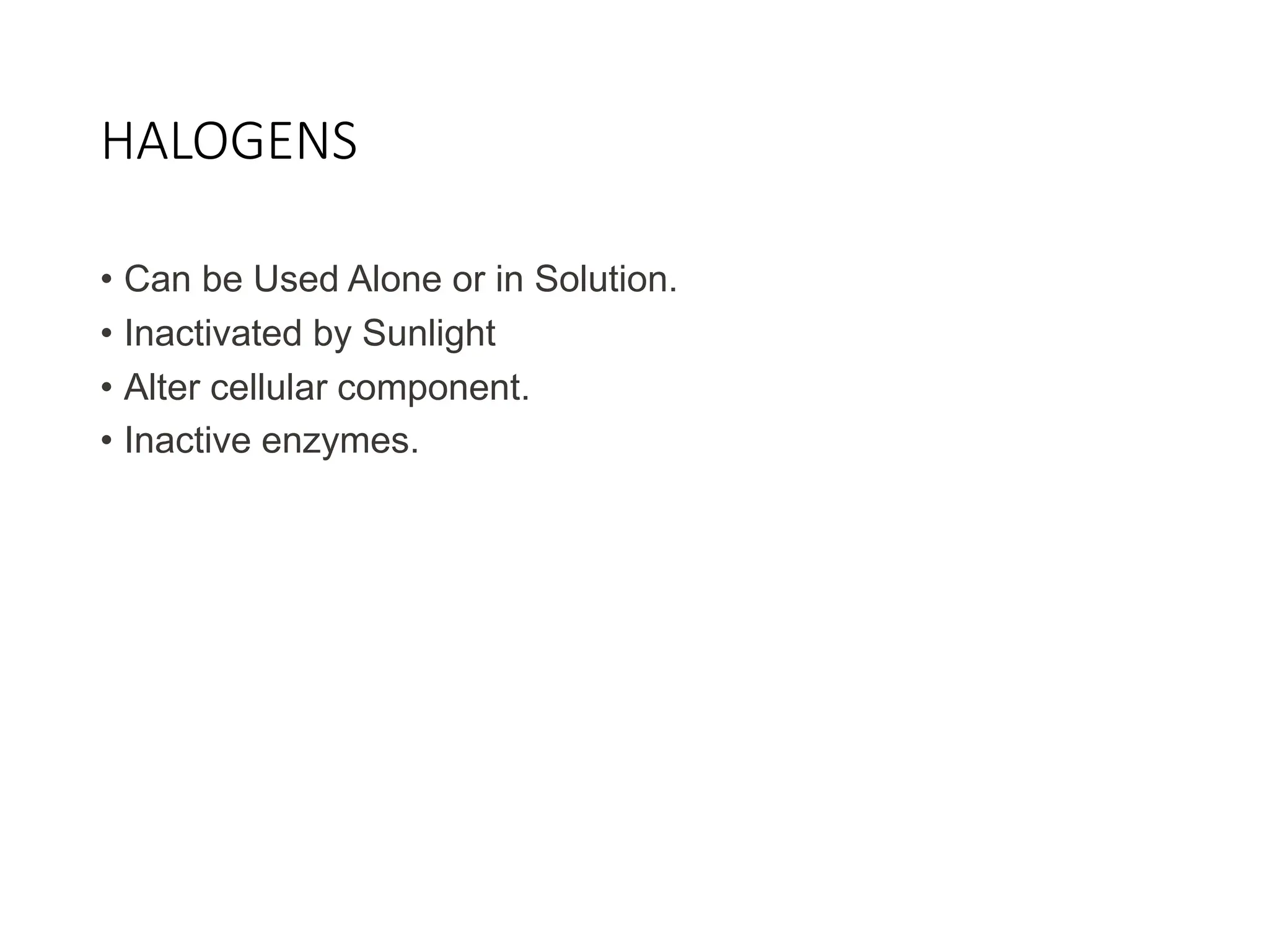 HALOGENS
• Can be Used Alone or in Solution.
• Inactivated by Sunlight
• Alter cellular component.
• Inactive enzymes.
 