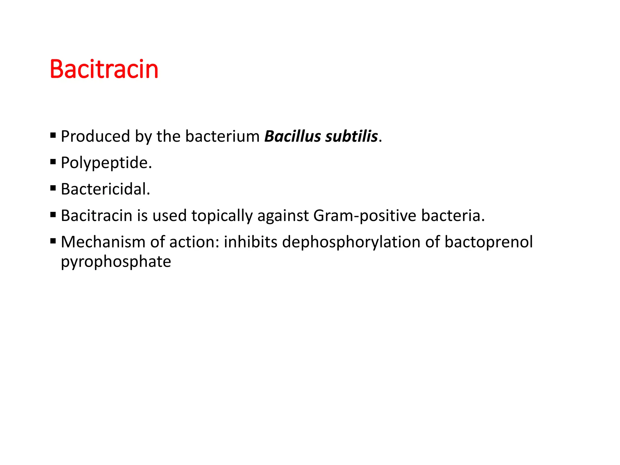Bacitracin
 Produced by the bacterium Bacillus subtilis.
 Polypeptide.
 Bactericidal.
 Bacitracin is used topically against Gram-positive bacteria.
 Mechanism of action: inhibits dephosphorylation of bactoprenol
pyrophosphate
 