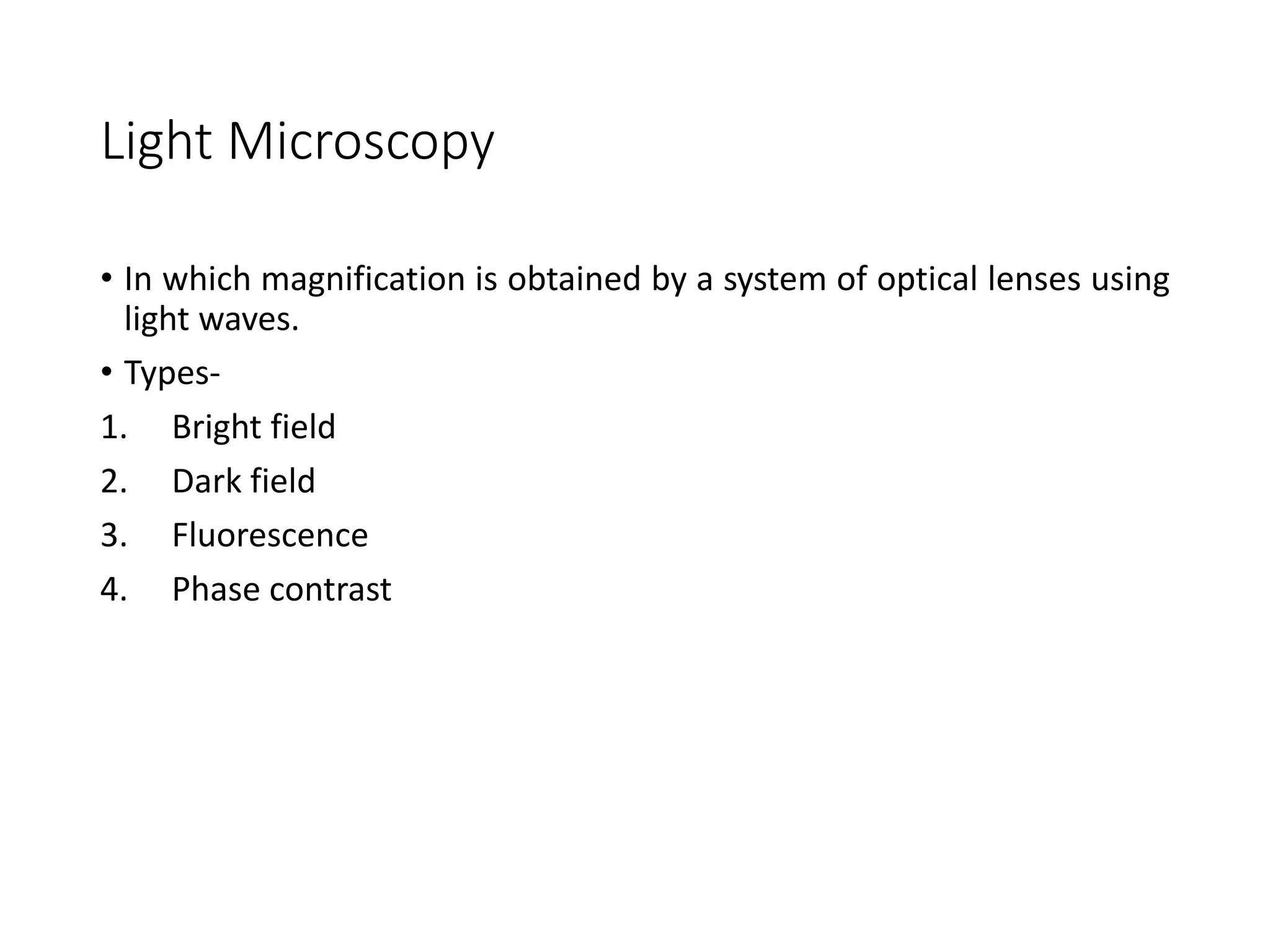 Light Microscopy
• In which magnification is obtained by a system of optical lenses using
light waves.
• Types-
1. Bright field
2. Dark field
3. Fluorescence
4. Phase contrast
 