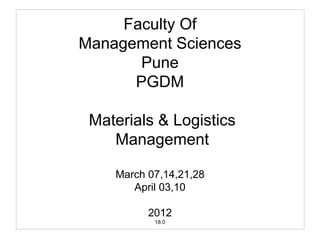 Faculty Of
Management Sciences
Pune
PGDM
Materials & Logistics
Management
March 07,14,21,28
April 03,10
2012
18.0
 