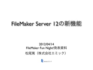 FileMaker Server 12の新機能


             2012/04/14
    FileMaker Fun Night!発表資料
    松尾篤（株式会社エミック）
 