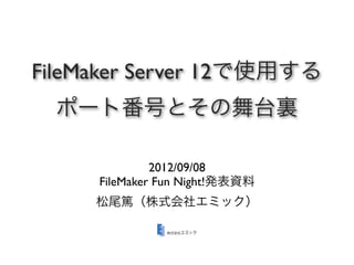 FileMaker Server 12で使用する
  ポート番号とその舞台裏

              2012/09/08
     FileMaker Fun Night!発表資料
     松尾篤（株式会社エミック）
 