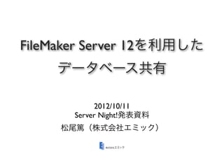 FileMaker Server 12を利用した
    データベース共有

            2012/10/11
       Server Night!発表資料
     松尾篤（株式会社エミック）
 