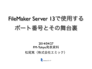FileMaker Server 13で使用する
ポート番号とその舞台裏
2014/04/27
FM-Tokyo発表資料
松尾篤（株式会社エミック）
 