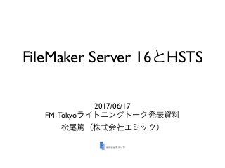 FileMaker Server 16 HSTS
2017/06/17
FM-Tokyo
 