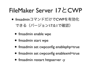 • fmsadmin CWP
17.0.1
• fmsadmin enable wpe
• fmsadmin start wpe
• fmsadmin set cwpconﬁg enablephp=true
• fmsadmin set cwpconﬁg enablexml=true
• fmsadmin restart httpserver -y
FileMaker Server 17 CWP
 